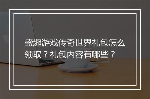 盛趣游戏传奇世界礼包怎么领取？礼包内容有哪些？