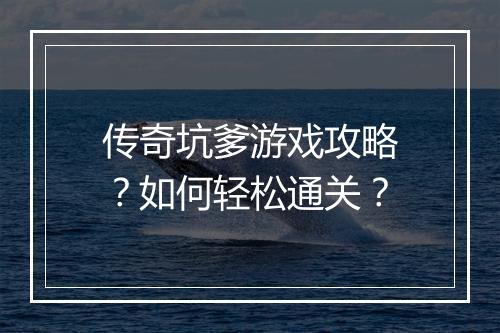 传奇坑爹游戏攻略？如何轻松通关？