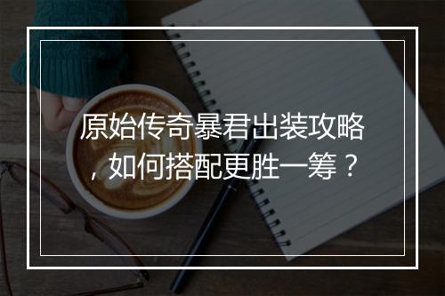 原始传奇暴君出装攻略，如何搭配更胜一筹？
