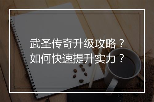 武圣传奇升级攻略？如何快速提升实力？