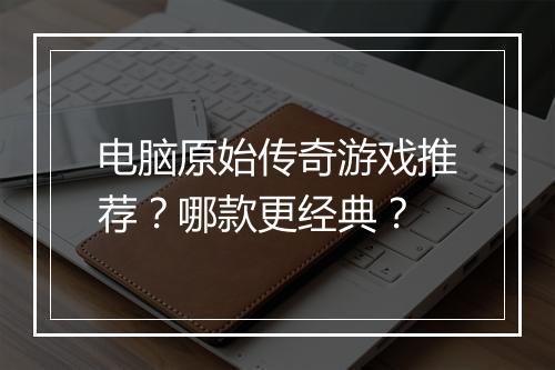 电脑原始传奇游戏推荐？哪款更经典？