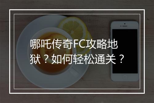 哪吒传奇FC攻略地狱？如何轻松通关？