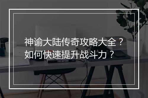 神谕大陆传奇攻略大全？如何快速提升战斗力？