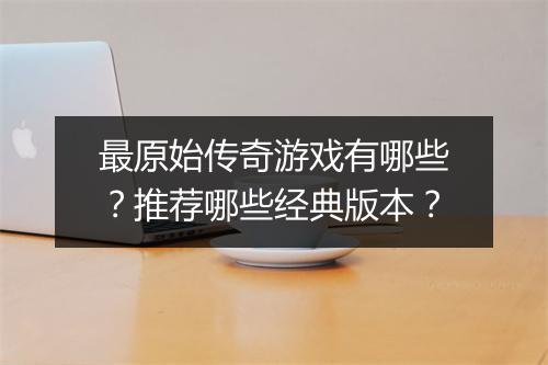 最原始传奇游戏有哪些？推荐哪些经典版本？