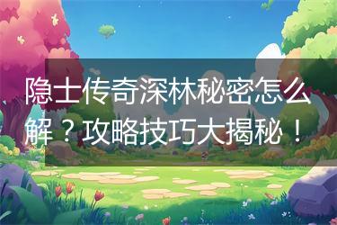 隐士传奇深林秘密怎么解？攻略技巧大揭秘！