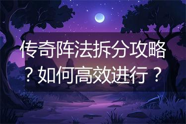 传奇阵法拆分攻略？如何高效进行？
