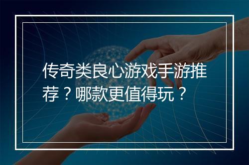 传奇类良心游戏手游推荐？哪款更值得玩？
