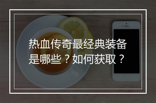 热血传奇最经典装备是哪些？如何获取？