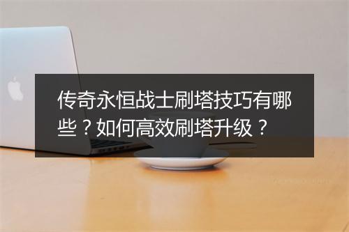 传奇永恒战士刷塔技巧有哪些？如何高效刷塔升级？