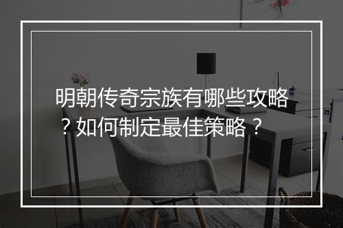 明朝传奇宗族有哪些攻略？如何制定最佳策略？