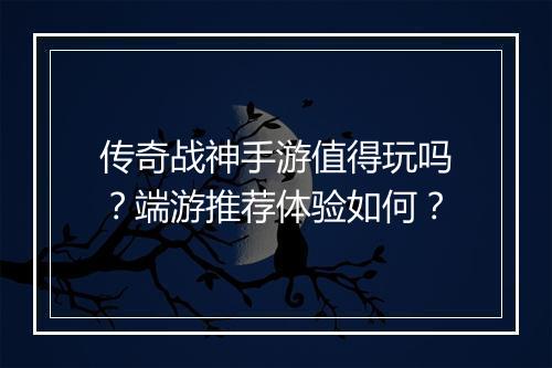 传奇战神手游值得玩吗？端游推荐体验如何？