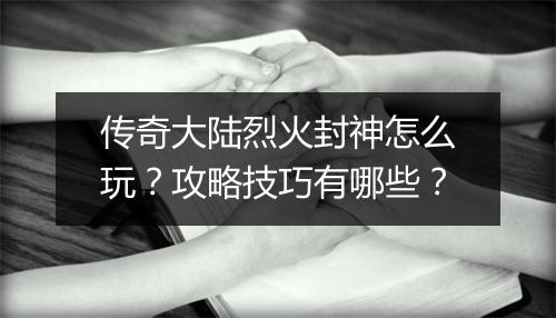 传奇大陆烈火封神怎么玩？攻略技巧有哪些？