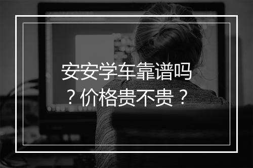 安安学车靠谱吗？价格贵不贵？