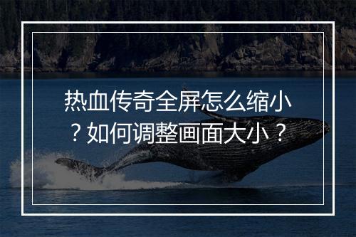 热血传奇全屏怎么缩小？如何调整画面大小？