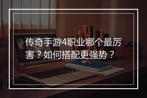 传奇手游4职业哪个最厉害？如何搭配更强势？