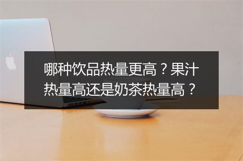哪种饮品热量更高？果汁热量高还是奶茶热量高？