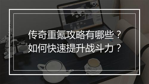 传奇重氪攻略有哪些？如何快速提升战斗力？