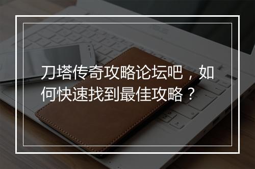 刀塔传奇攻略论坛吧，如何快速找到最佳攻略？