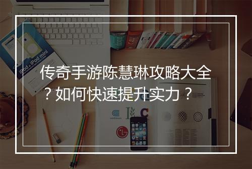传奇手游陈慧琳攻略大全？如何快速提升实力？