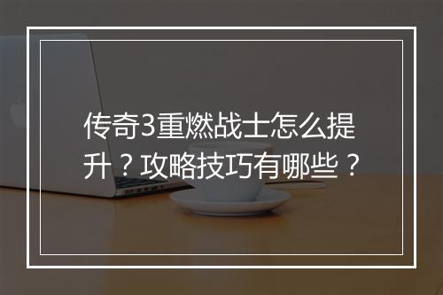 传奇3重燃战士怎么提升？攻略技巧有哪些？