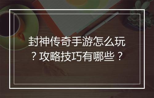 封神传奇手游怎么玩？攻略技巧有哪些？