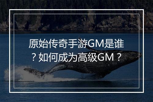 原始传奇手游GM是谁？如何成为高级GM？