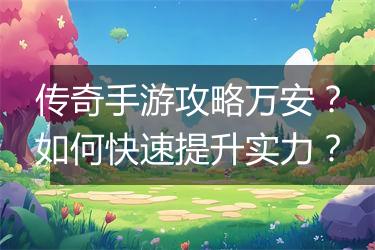 传奇手游攻略万安？如何快速提升实力？