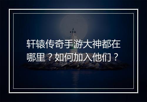 轩辕传奇手游大神都在哪里？如何加入他们？