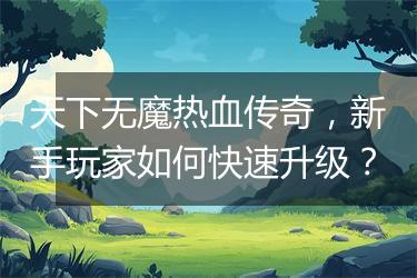 天下无魔热血传奇，新手玩家如何快速升级？
