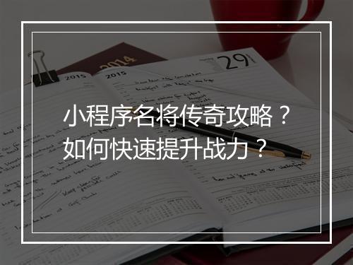 小程序名将传奇攻略？如何快速提升战力？