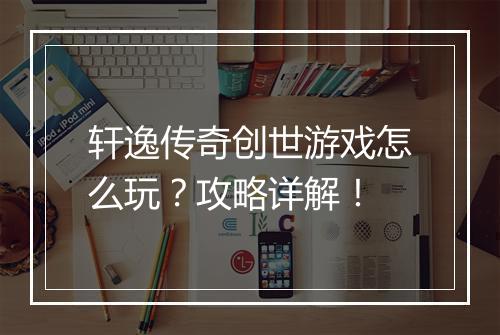 轩逸传奇创世游戏怎么玩？攻略详解！