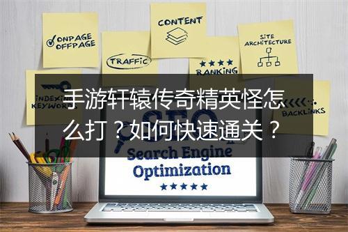 手游轩辕传奇精英怪怎么打？如何快速通关？