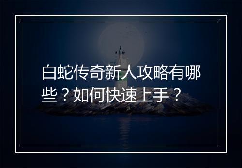 白蛇传奇新人攻略有哪些？如何快速上手？