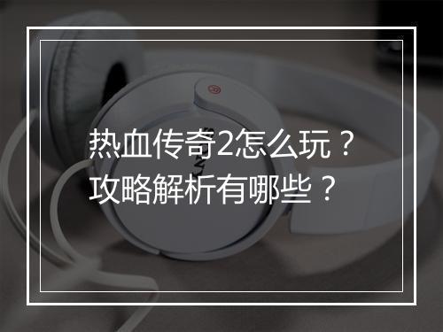 热血传奇2怎么玩？攻略解析有哪些？
