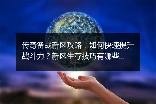 传奇备战新区攻略，如何快速提升战斗力？新区生存技巧有哪些？
