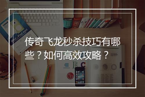 传奇飞龙秒杀技巧有哪些？如何高效攻略？