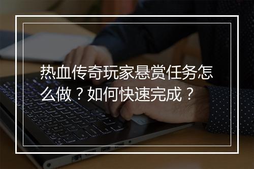 热血传奇玩家悬赏任务怎么做？如何快速完成？