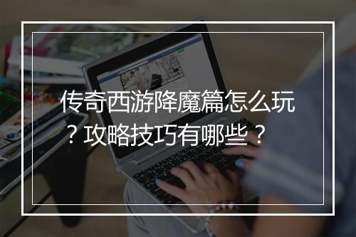 传奇西游降魔篇怎么玩？攻略技巧有哪些？