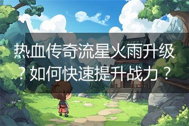 热血传奇流星火雨升级？如何快速提升战力？