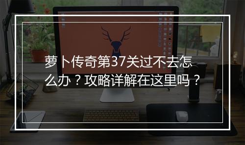 萝卜传奇第37关过不去怎么办？攻略详解在这里吗？