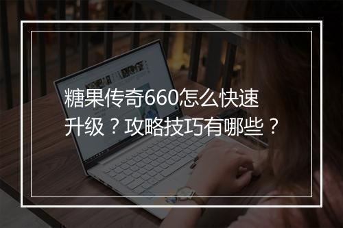 糖果传奇660怎么快速升级？攻略技巧有哪些？