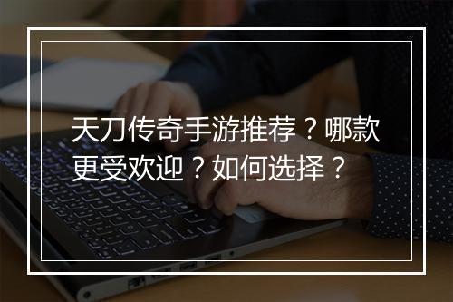 天刀传奇手游推荐？哪款更受欢迎？如何选择？