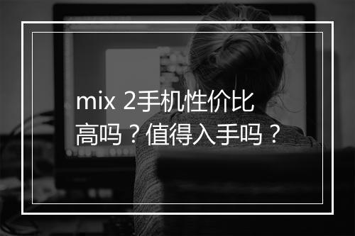 mix 2手机性价比高吗？值得入手吗？
