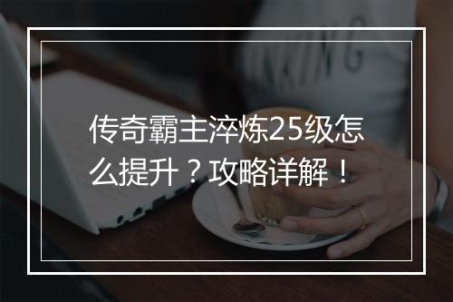 传奇霸主淬炼25级怎么提升？攻略详解！