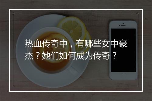 热血传奇中，有哪些女中豪杰？她们如何成为传奇？