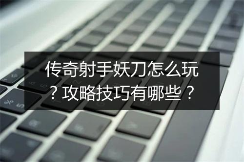 传奇射手妖刀怎么玩？攻略技巧有哪些？