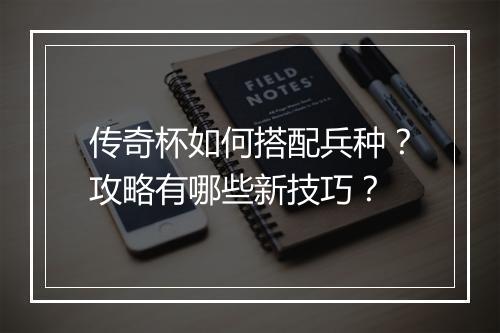 传奇杯如何搭配兵种？攻略有哪些新技巧？