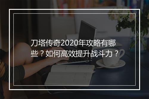 刀塔传奇2020年攻略有哪些？如何高效提升战斗力？