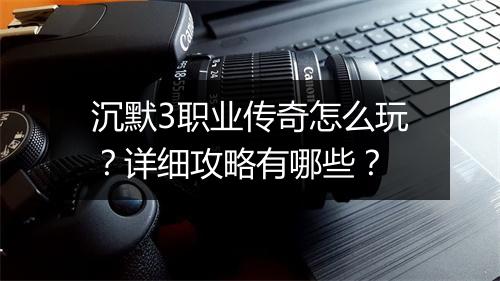 沉默3职业传奇怎么玩？详细攻略有哪些？