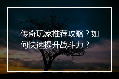 传奇玩家推荐攻略？如何快速提升战斗力？